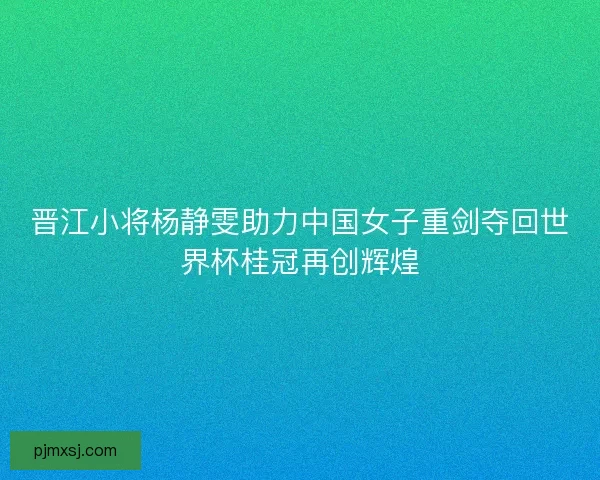 晋江小将杨静雯助力中国女子重剑夺回世界杯桂冠再创辉煌