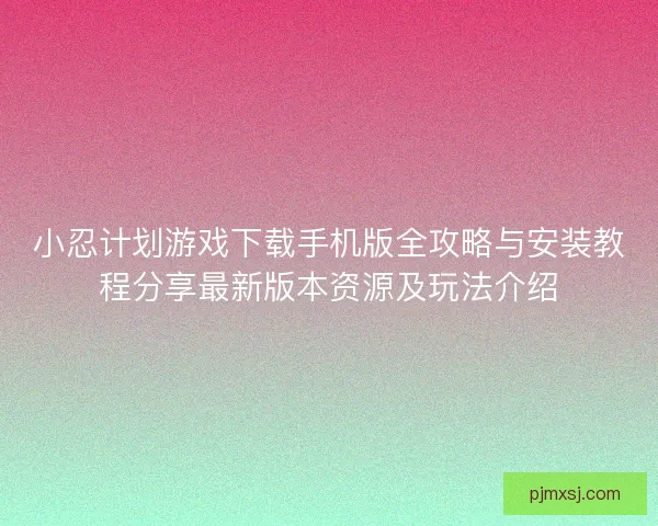 小忍计划游戏下载手机版全攻略与安装教程分享最新版本资源及玩法介绍