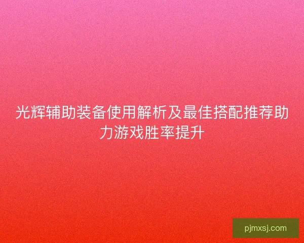 光辉辅助装备使用解析及最佳搭配推荐助力游戏胜率提升