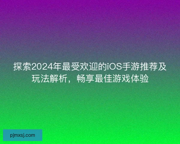 探索2024年最受欢迎的iOS手游推荐及玩法解析，畅享最佳游戏体验