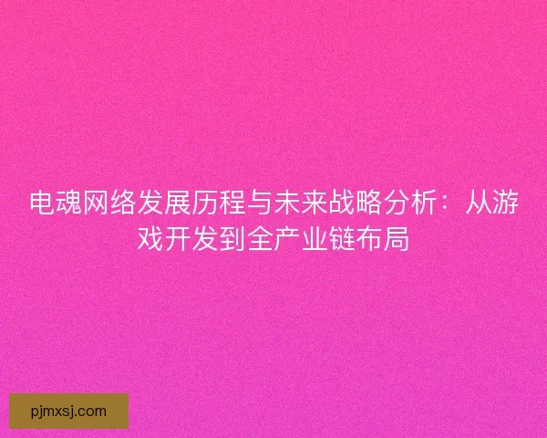 电魂网络发展历程与未来战略分析：从游戏开发到全产业链布局