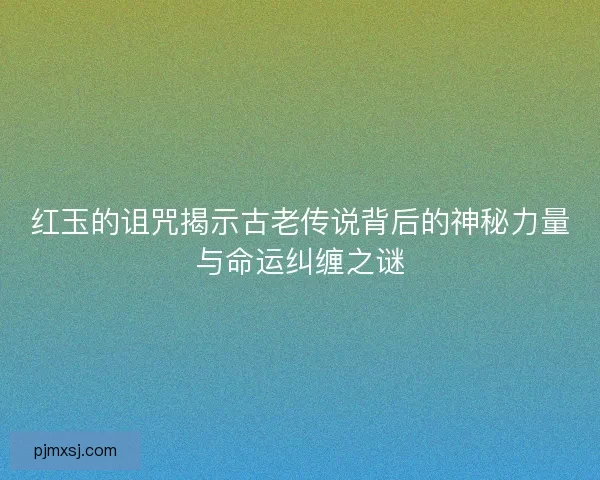 红玉的诅咒揭示古老传说背后的神秘力量与命运纠缠之谜