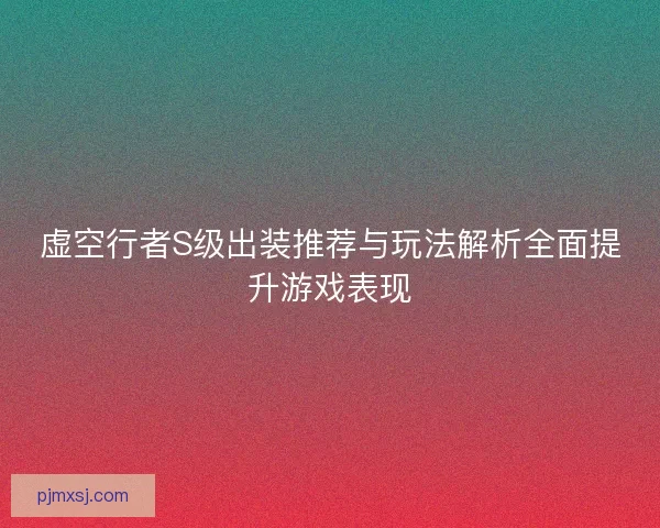 虚空行者S级出装推荐与玩法解析全面提升游戏表现