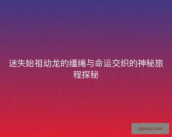 迷失始祖幼龙的缰绳与命运交织的神秘旅程探秘