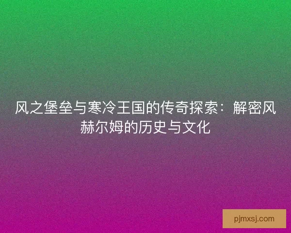 风之堡垒与寒冷王国的传奇探索：解密风赫尔姆的历史与文化