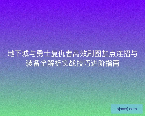 地下城与勇士复仇者高效刷图加点连招与装备全解析实战技巧进阶指南