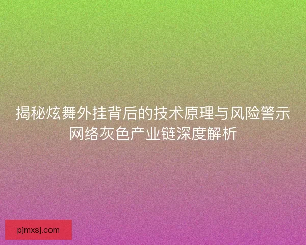 揭秘炫舞外挂背后的技术原理与风险警示网络灰色产业链深度解析