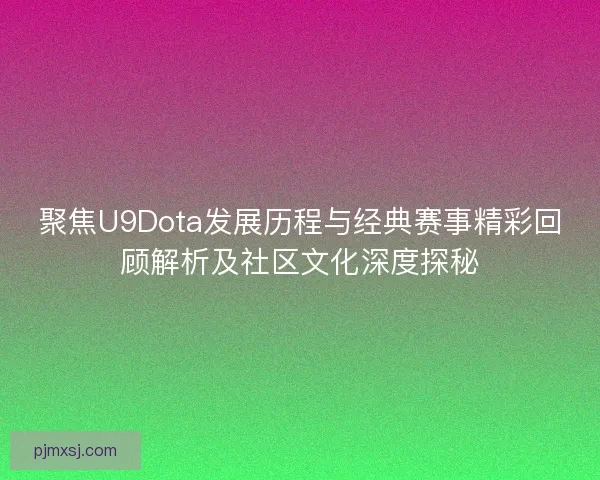 聚焦U9Dota发展历程与经典赛事精彩回顾解析及社区文化深度探秘