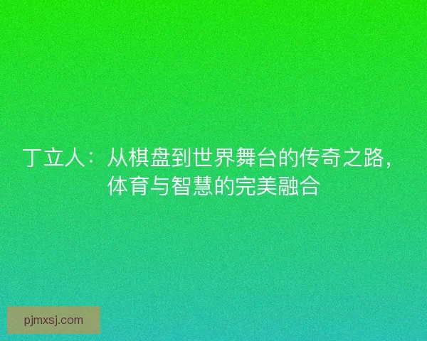 丁立人：从棋盘到世界舞台的传奇之路，体育与智慧的完美融合