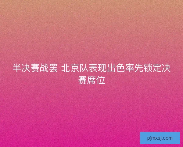 半决赛战罢 北京队表现出色率先锁定决赛席位