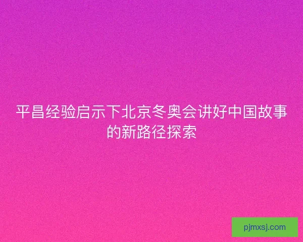 平昌经验启示下北京冬奥会讲好中国故事的新路径探索