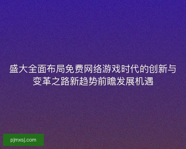 盛大全面布局免费网络游戏时代的创新与变革之路新趋势前瞻发展机遇