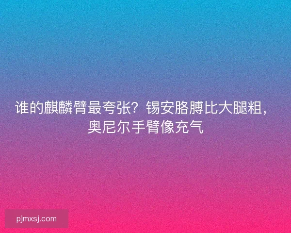 谁的麒麟臂最夸张？锡安胳膊比大腿粗，奥尼尔手臂像充气