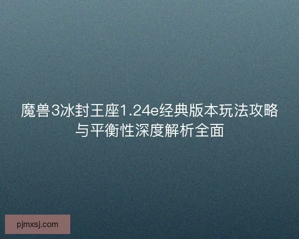 魔兽3冰封王座1.24e经典版本玩法攻略与平衡性深度解析全面