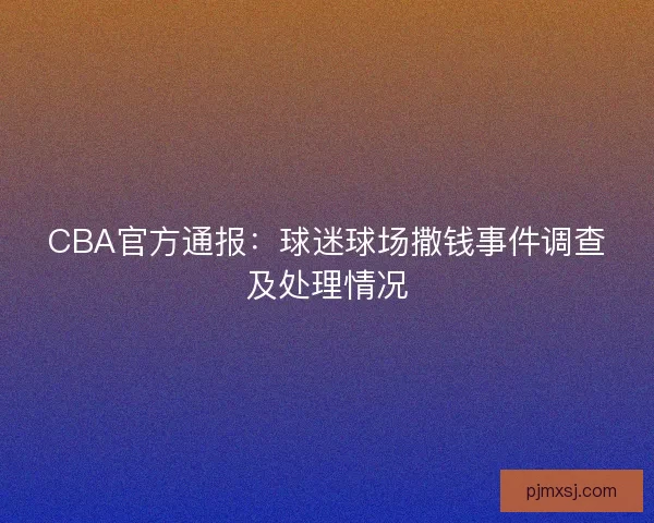 CBA官方通报：球迷球场撒钱事件调查及处理情况