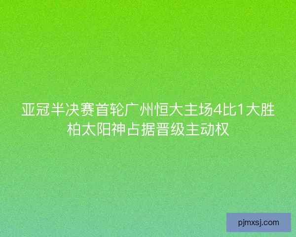 亚冠半决赛首轮广州恒大主场4比1大胜柏太阳神占据晋级主动权