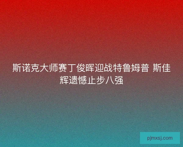 斯诺克大师赛丁俊晖迎战特鲁姆普 斯佳辉遗憾止步八强