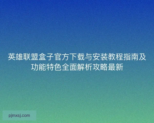 英雄联盟盒子官方下载与安装教程指南及功能特色全面解析攻略最新