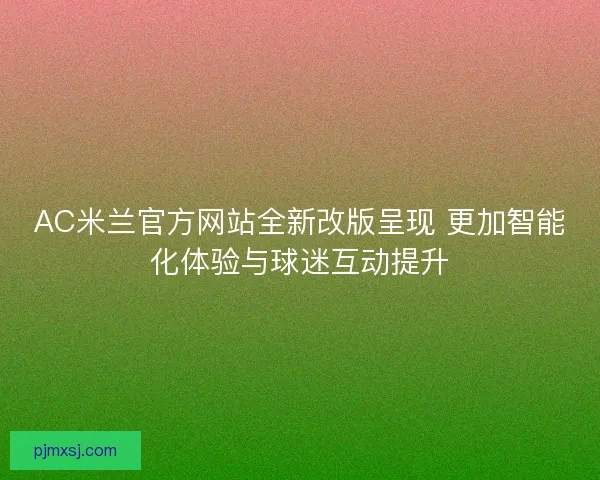 AC米兰官方网站全新改版呈现 更加智能化体验与球迷互动提升
