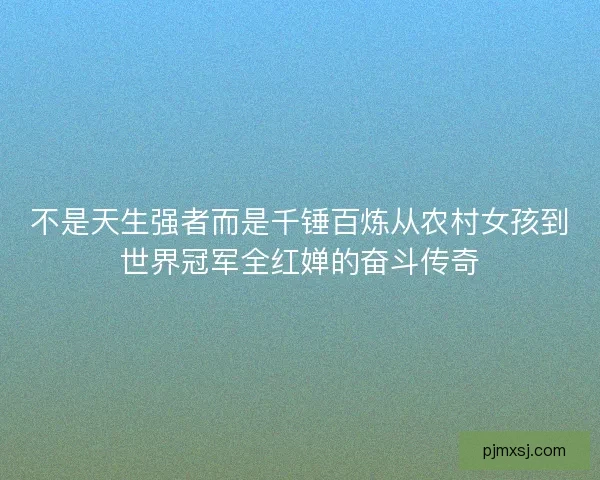 不是天生强者而是千锤百炼从农村女孩到世界冠军全红婵的奋斗传奇