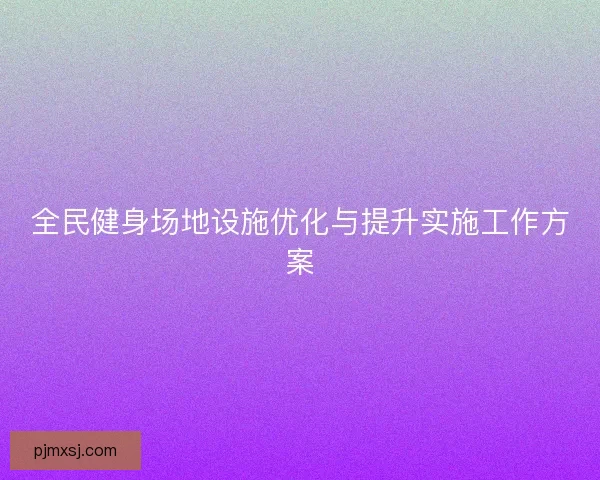 全民健身场地设施优化与提升实施工作方案