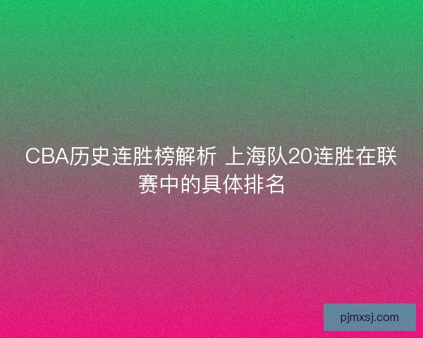 CBA历史连胜榜解析 上海队20连胜在联赛中的具体排名