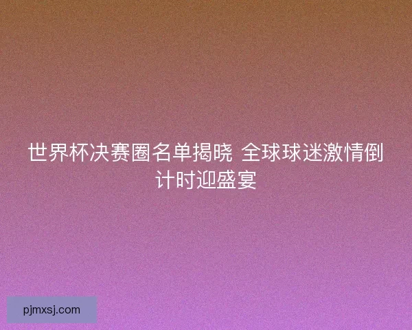 世界杯决赛圈名单揭晓 全球球迷激情倒计时迎盛宴