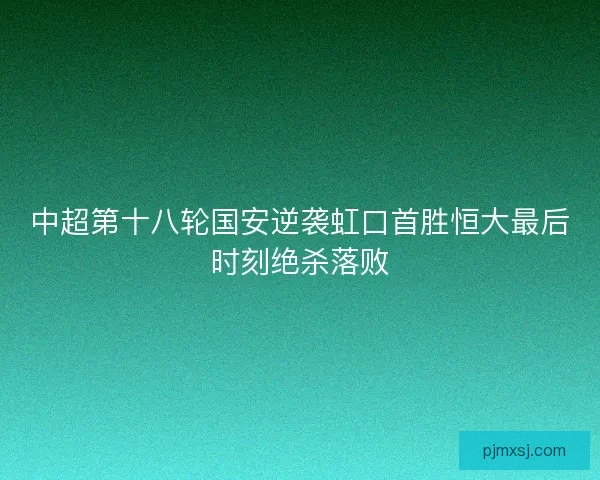 中超第十八轮国安逆袭虹口首胜恒大最后时刻绝杀落败
