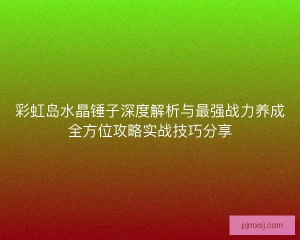 彩虹岛水晶锤子深度解析与最强战力养成全方位攻略实战技巧分享