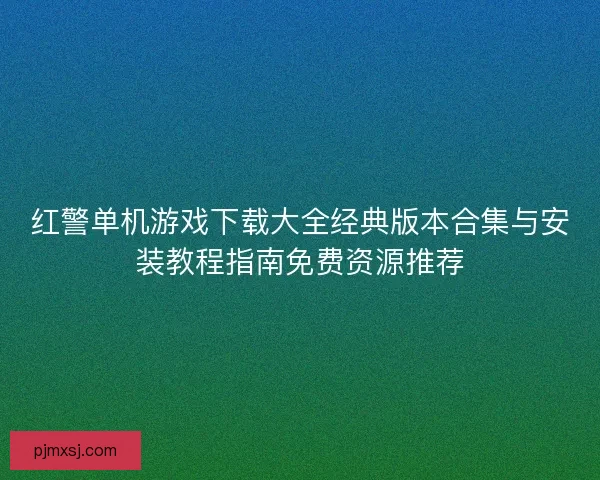 红警单机游戏下载大全经典版本合集与安装教程指南免费资源推荐