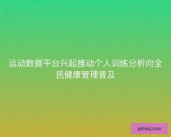 运动数据平台兴起推动个人训练分析向全民健康管理普及