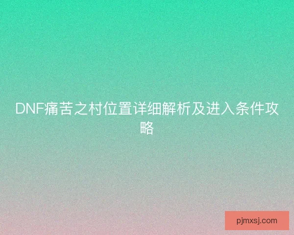 DNF痛苦之村位置详细解析及进入条件攻略