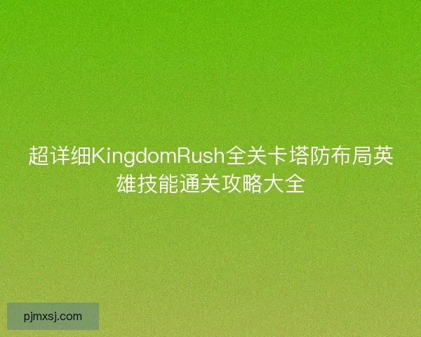 超详细KingdomRush全关卡塔防布局英雄技能通关攻略大全