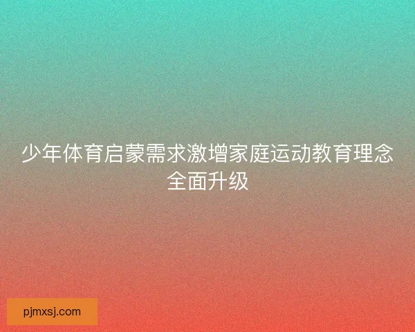 少年体育启蒙需求激增家庭运动教育理念全面升级