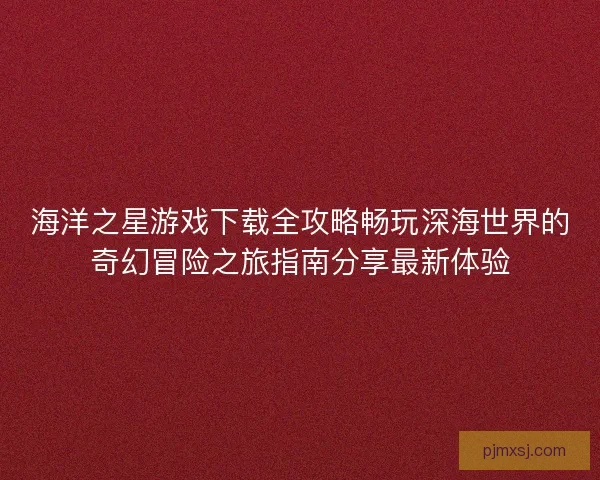海洋之星游戏下载全攻略畅玩深海世界的奇幻冒险之旅指南分享最新体验
