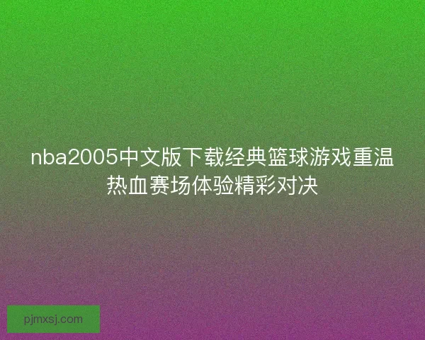 nba2005中文版下载经典篮球游戏重温热血赛场体验精彩对决