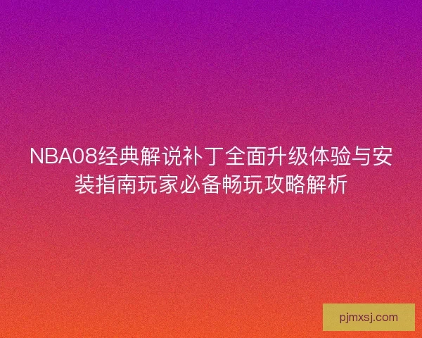 NBA08经典解说补丁全面升级体验与安装指南玩家必备畅玩攻略解析