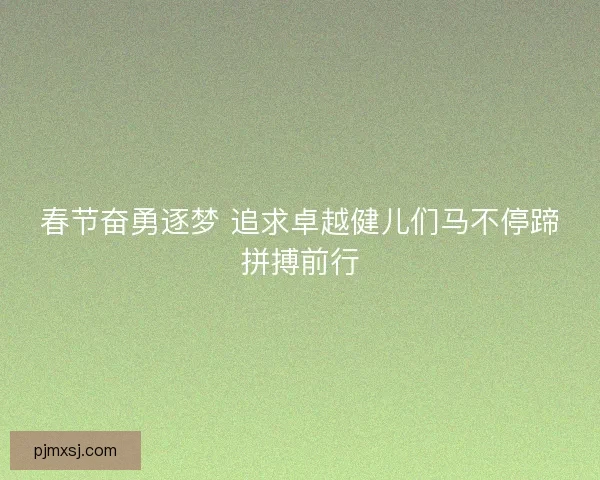 春节奋勇逐梦 追求卓越健儿们马不停蹄拼搏前行