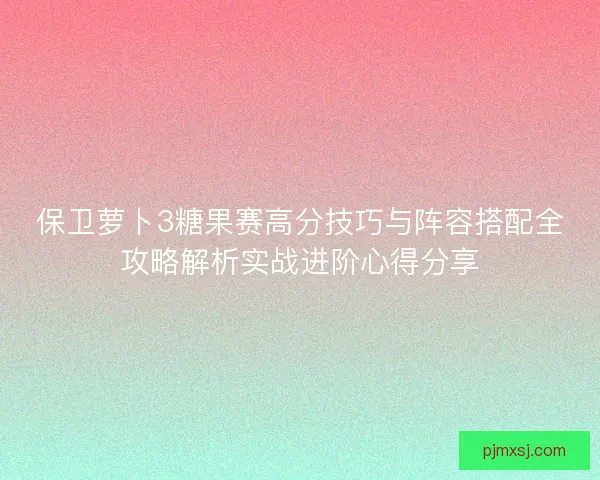 保卫萝卜3糖果赛高分技巧与阵容搭配全攻略解析实战进阶心得分享