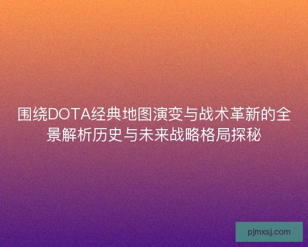 围绕DOTA经典地图演变与战术革新的全景解析历史与未来战略格局探秘 围绕DOTA经典地图演变与战术革新的全景解析历史与未来战略格局探秘