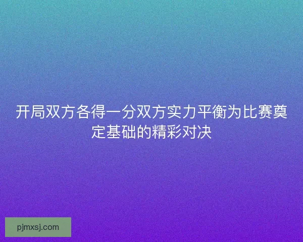 开局双方各得一分双方实力平衡为比赛奠定基础的精彩对决