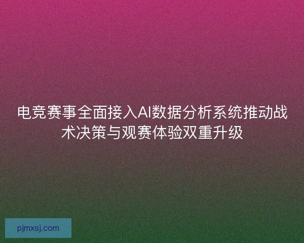 电竞赛事全面接入AI数据分析系统推动战术决策与观赛体验双重升级