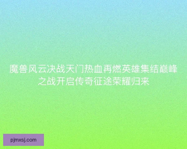 魔兽风云决战天门热血再燃英雄集结巅峰之战开启传奇征途荣耀归来