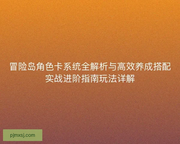 冒险岛角色卡系统全解析与高效养成搭配实战进阶指南玩法详解