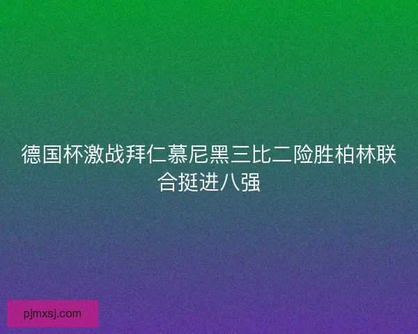 德国杯激战拜仁慕尼黑三比二险胜柏林联合挺进八强