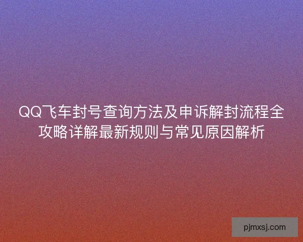 QQ飞车封号查询方法及申诉解封流程全攻略详解最新规则与常见原因解析 QQ飞车封号查询方法及申诉解封流程全攻略详解最新规则与常见原因解析