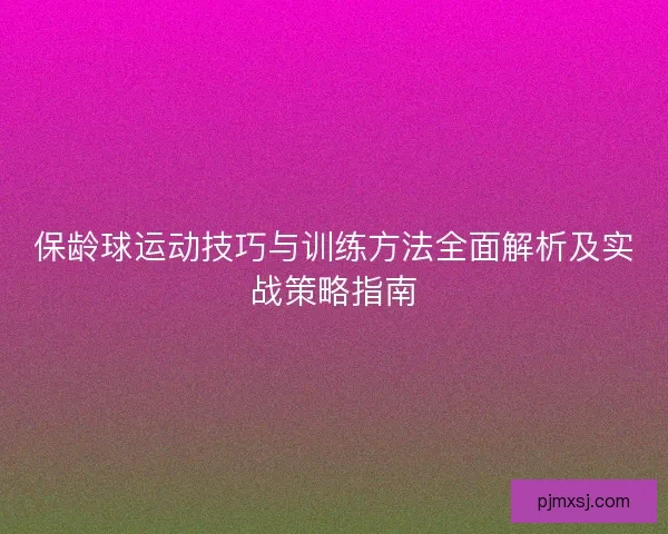 保龄球运动技巧与训练方法全面解析及实战策略指南