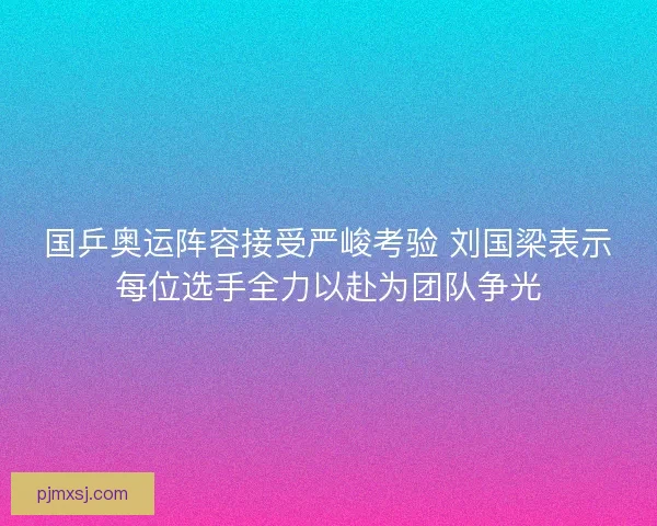 国乒奥运阵容接受严峻考验 刘国梁表示每位选手全力以赴为团队争光