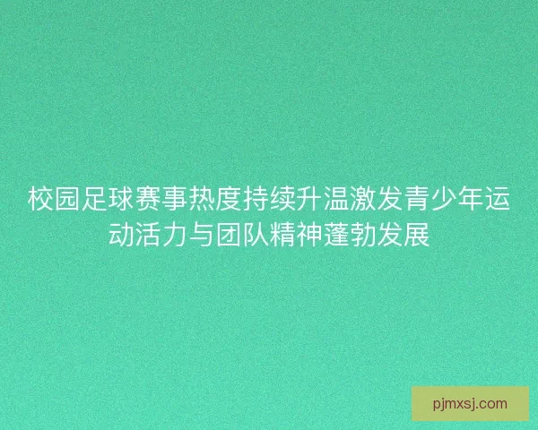 校园足球赛事热度持续升温激发青少年运动活力与团队精神蓬勃发展